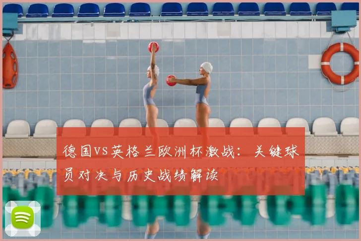 德国vs英格兰欧洲杯激战：关键球员对决与历史战绩解读