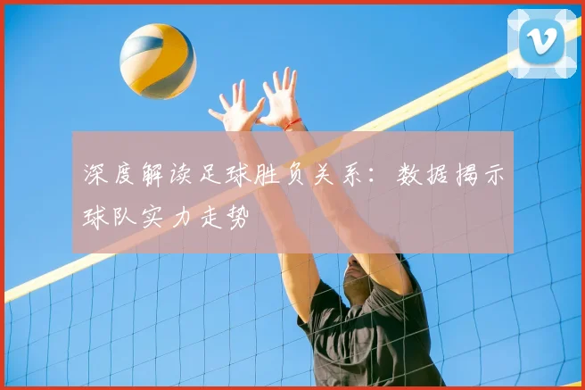 深度解读足球胜负关系：数据揭示球队实力走势