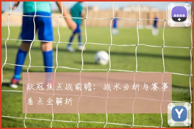 欧冠焦点战前瞻:战术分析与赛事看点全解析