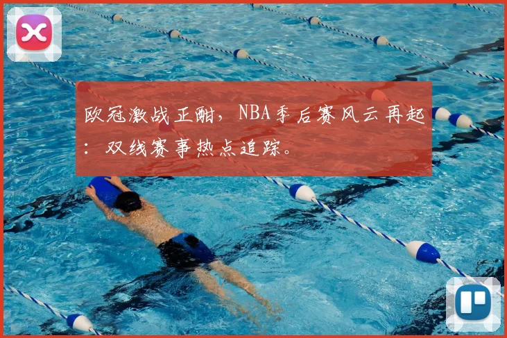欧冠激战正酣,NBA季后赛风云再起:双线赛事热点追踪。