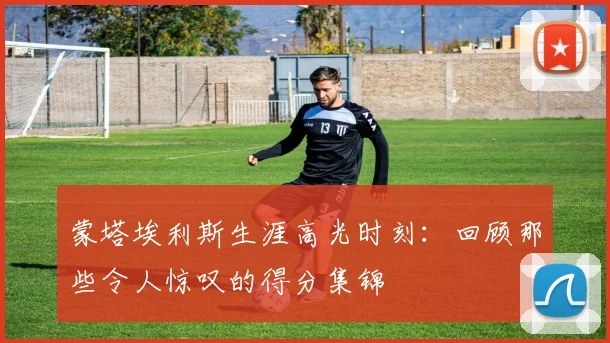 蒙塔埃利斯生涯高光时刻:回顾那些令人惊叹的得分集锦