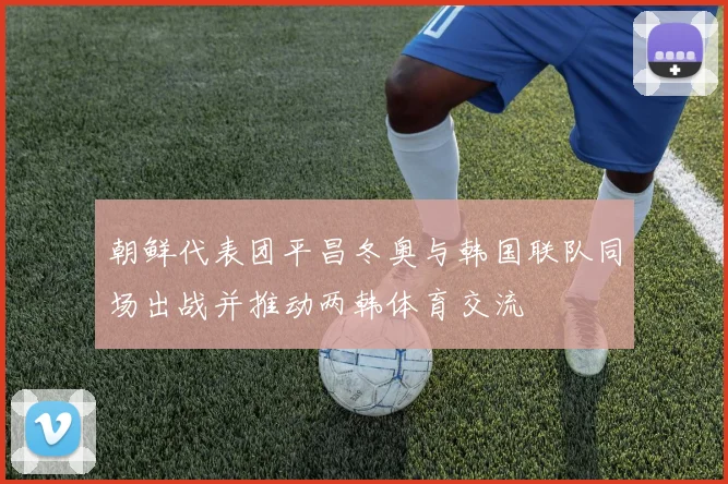 朝鲜代表团平昌冬奥与韩国联队同场出战并推动两韩体育交流