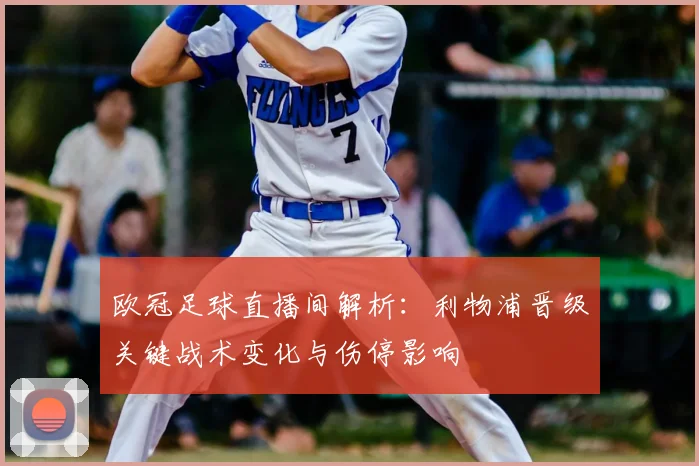 欧冠足球直播间解析：利物浦晋级关键战术变化与伤停影响