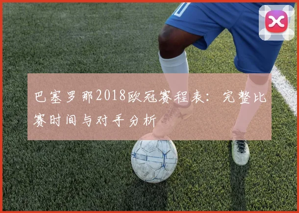 巴塞罗那2018欧冠赛程表:完整比赛时间与对手分析