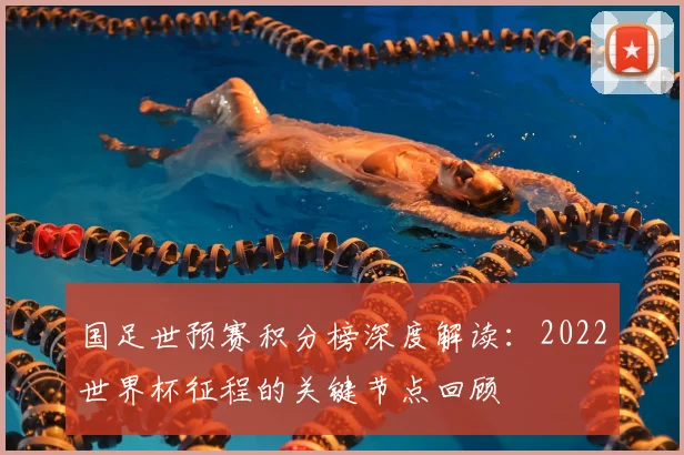 国足世预赛积分榜深度解读：2022世界杯征程的关键节点回顾