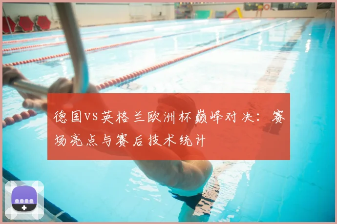 德国vs英格兰欧洲杯巅峰对决:赛场亮点与赛后技术统计