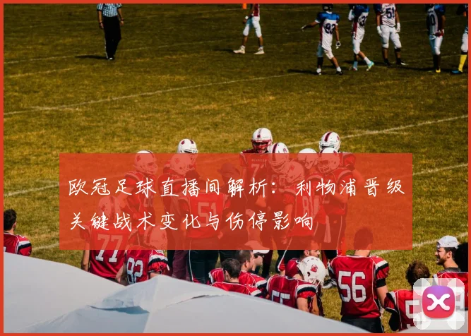 欧冠足球直播间解析：利物浦晋级关键战术变化与伤停影响