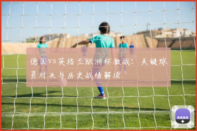 德国vs英格兰欧洲杯激战:关键球员对决与历史战绩解读