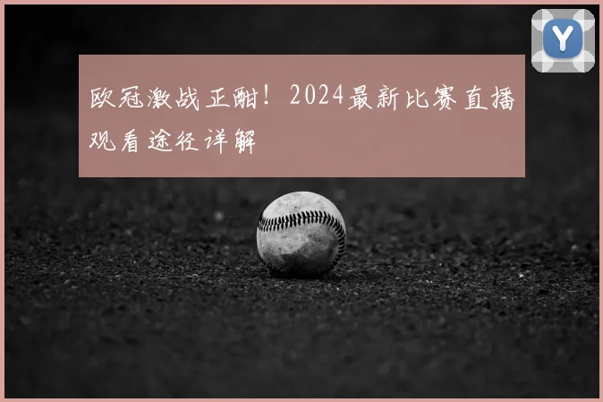 欧冠激战正酣！2024最新比赛直播观看途径详解