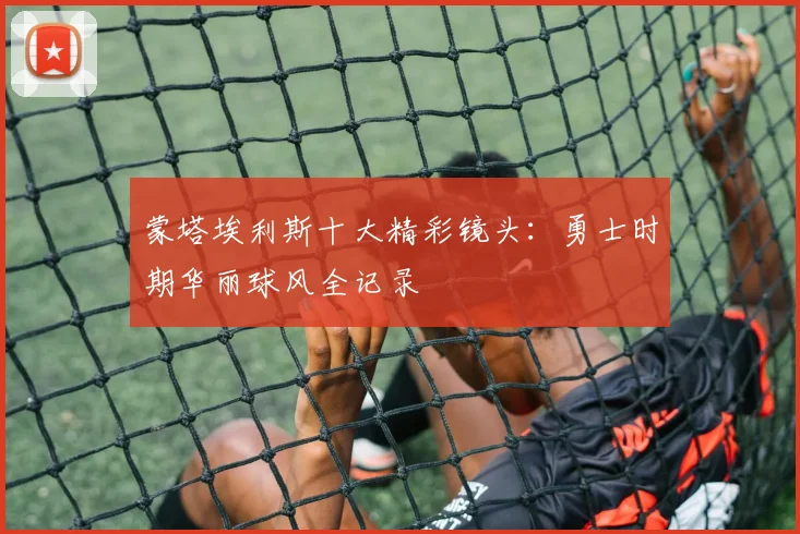 蒙塔埃利斯十大精彩镜头:勇士时期华丽球风全记录