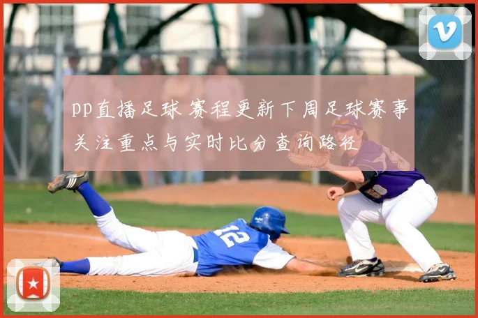 pp直播足球 赛程更新下周足球赛事关注重点与实时比分查询路径