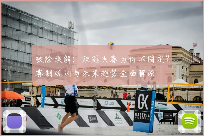 破除误解：欧冠决赛为何不固定？赛制规则与未来趋势全面解读