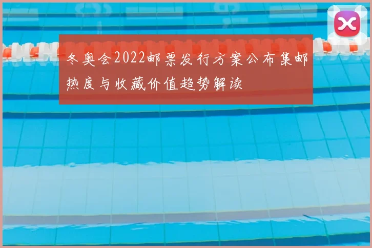 冬奥会2022邮票发行方案公布集邮热度与收藏价值趋势解读