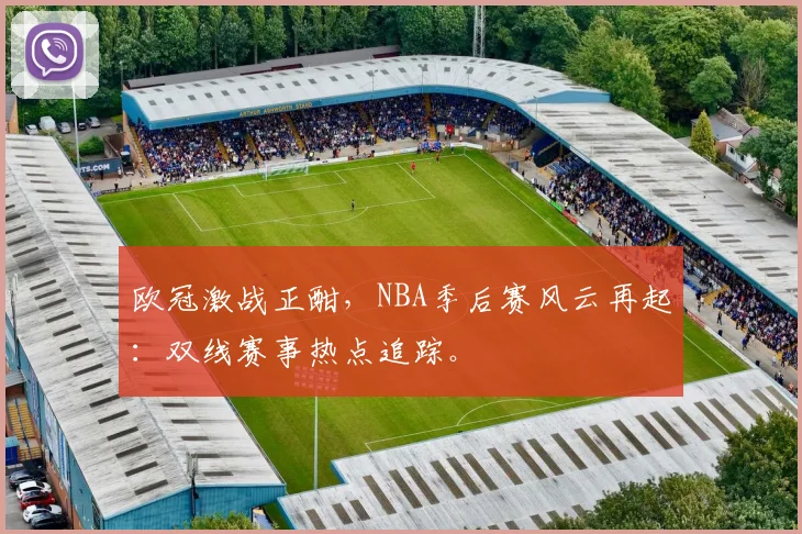 欧冠激战正酣,NBA季后赛风云再起:双线赛事热点追踪。