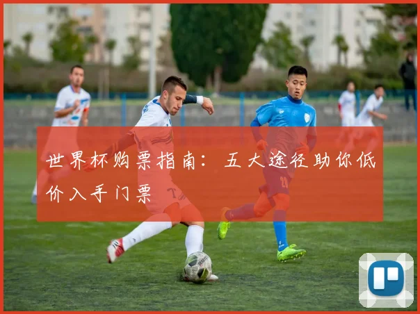 世界杯购票指南:五大途径助你低价入手门票