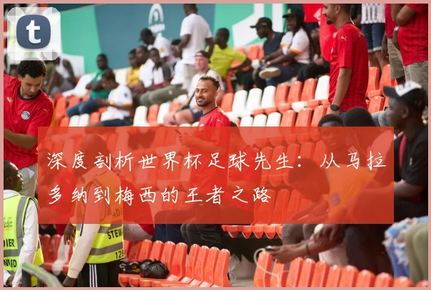 深度剖析世界杯足球先生：从马拉多纳到梅西的王者之路