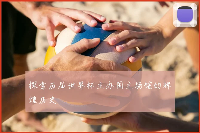 探索历届世界杯主办国主场馆的辉煌历史