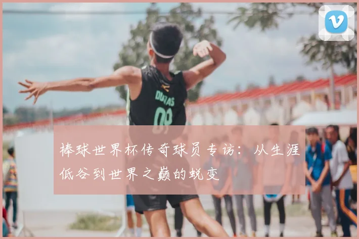 棒球世界杯传奇球员专访：从生涯低谷到世界之巅的蜕变