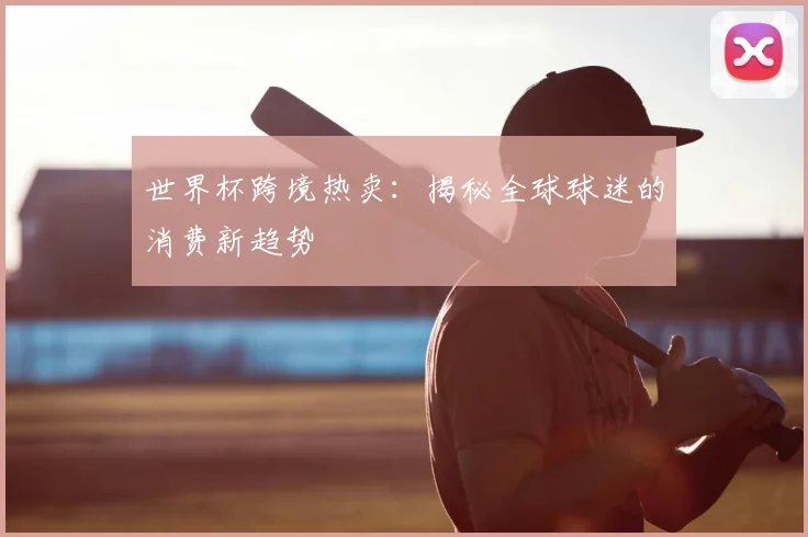 世界杯跨境热卖:揭秘全球球迷的消费新趋势
