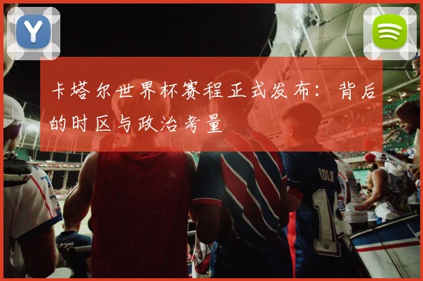 卡塔尔世界杯赛程正式发布：背后的时区与政治考量