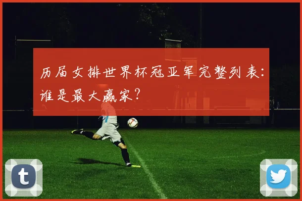 历届女排世界杯冠亚军完整列表:谁是最大赢家?
