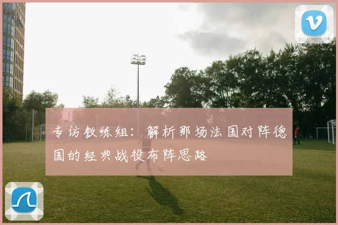 专访教练组:解析那场法国对阵德国的经典战役布阵思路