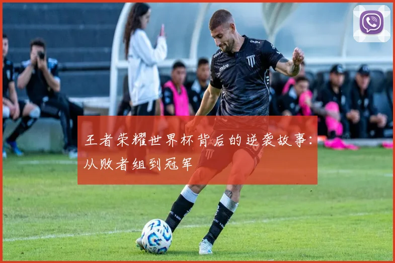 王者荣耀世界杯背后的逆袭故事：从败者组到冠军