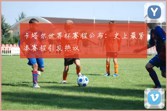 卡塔尔世界杯赛程公布：史上最紧凑赛程引发热议