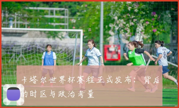卡塔尔世界杯赛程正式发布：背后的时区与政治考量