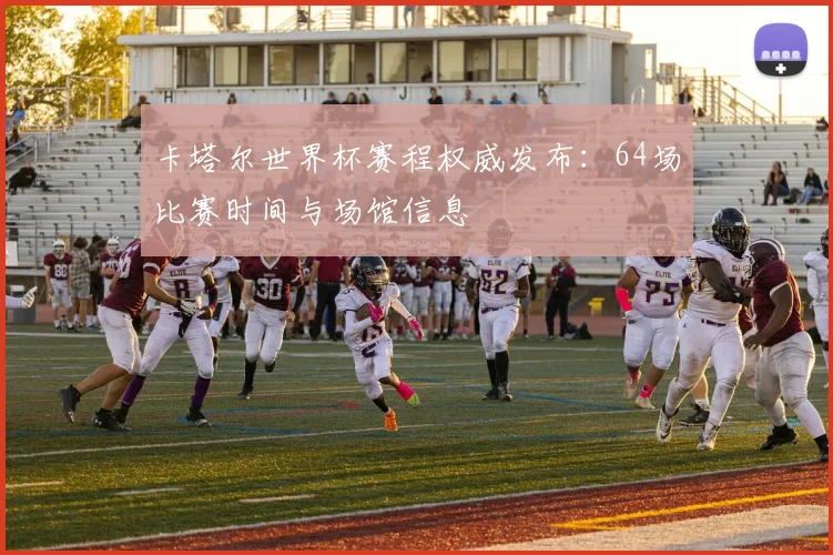 卡塔尔世界杯赛程权威发布：64场比赛时间与场馆信息