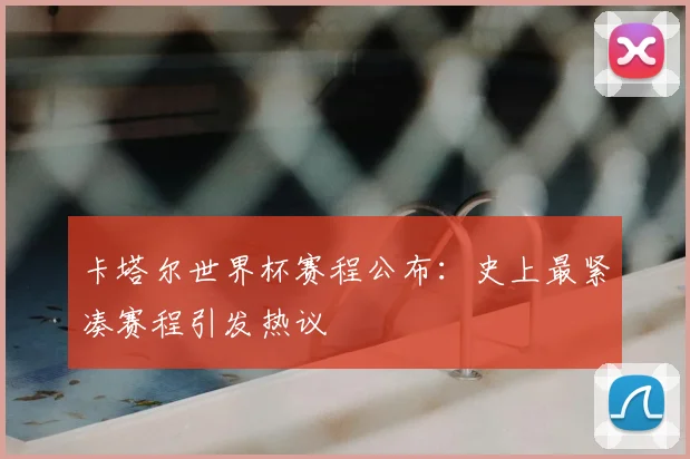 卡塔尔世界杯赛程公布：史上最紧凑赛程引发热议