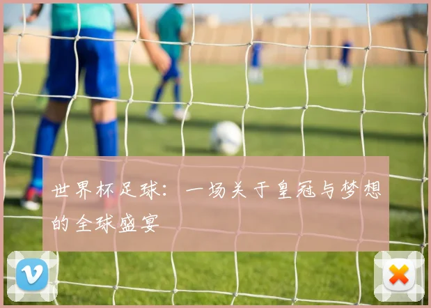 世界杯足球:一场关于皇冠与梦想的全球盛宴