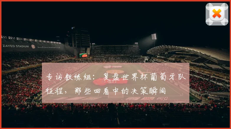 专访教练组:复盘世界杯葡萄牙队征程,那些回看中的决策瞬间