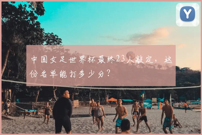 中国女足世界杯最终23人敲定，这份名单能打多少分？