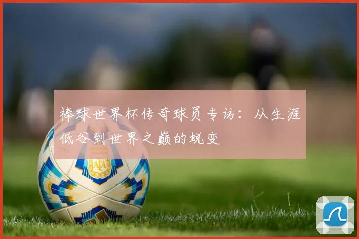 棒球世界杯传奇球员专访：从生涯低谷到世界之巅的蜕变