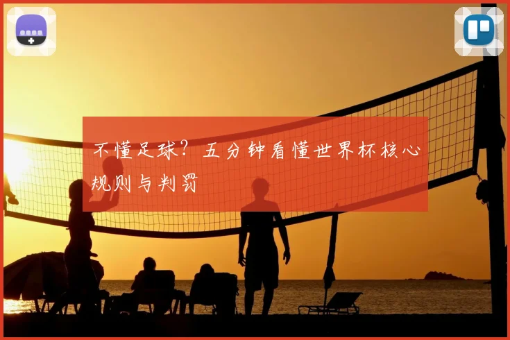 不懂足球?五分钟看懂世界杯核心规则与判罚