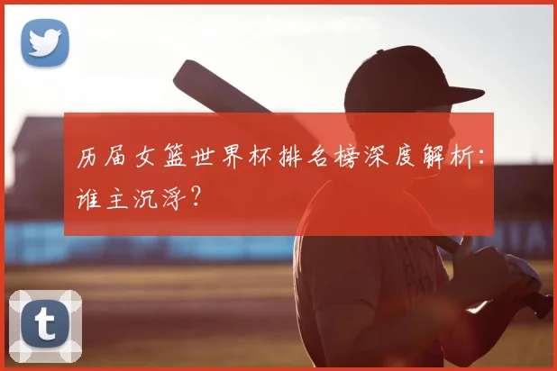 历届女篮世界杯排名榜深度解析:谁主沉浮?