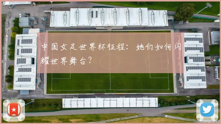 中国女足世界杯征程：她们如何闪耀世界舞台？
