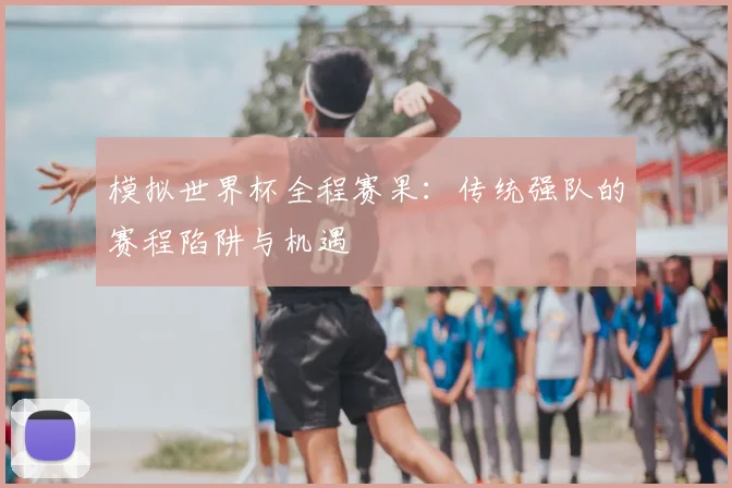 模拟世界杯全程赛果：传统强队的赛程陷阱与机遇