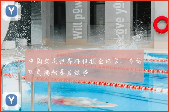 中国女足世界杯征程全记录：专访队员揭秘幕后故事