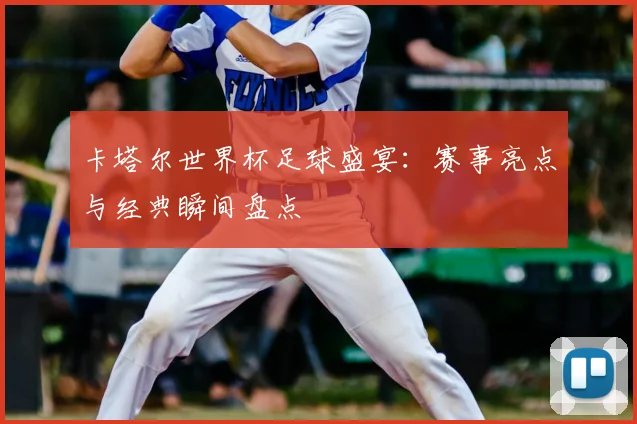 卡塔尔世界杯足球盛宴：赛事亮点与经典瞬间盘点