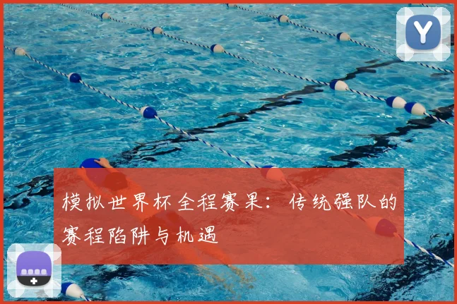 模拟世界杯全程赛果：传统强队的赛程陷阱与机遇