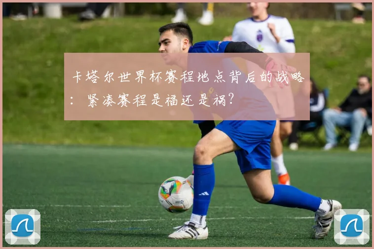 卡塔尔世界杯赛程地点背后的战略：紧凑赛程是福还是祸？