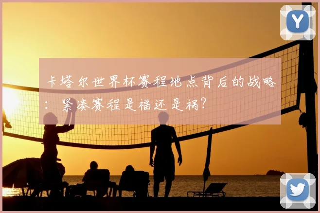 卡塔尔世界杯赛程地点背后的战略：紧凑赛程是福还是祸？