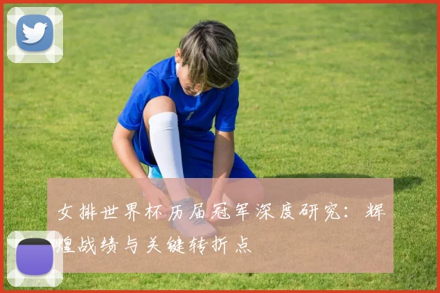女排世界杯历届冠军深度研究：辉煌战绩与关键转折点