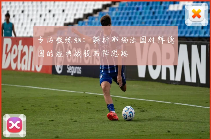 专访教练组:解析那场法国对阵德国的经典战役布阵思路