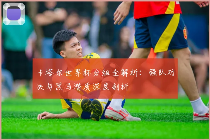 卡塔尔世界杯分组全解析：强队对决与黑马潜质深度剖析